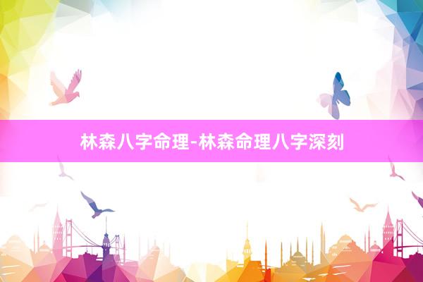 林森八字命理-林森命理八字深刻