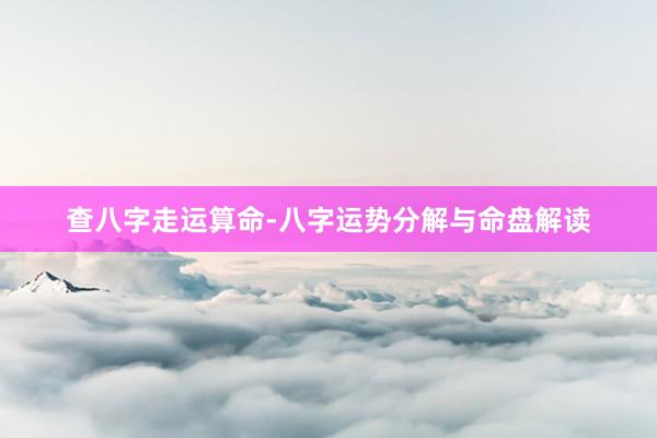 查八字走运算命-八字运势分解与命盘解读