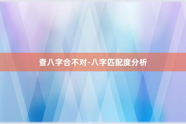 查八字合不对-八字匹配度分析