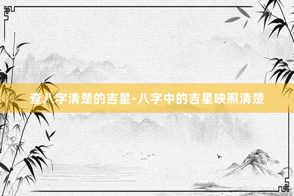 查八字清楚的吉星-八字中的吉星映照清楚
