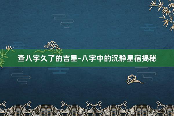 查八字久了的吉星-八字中的沉静星宿揭秘
